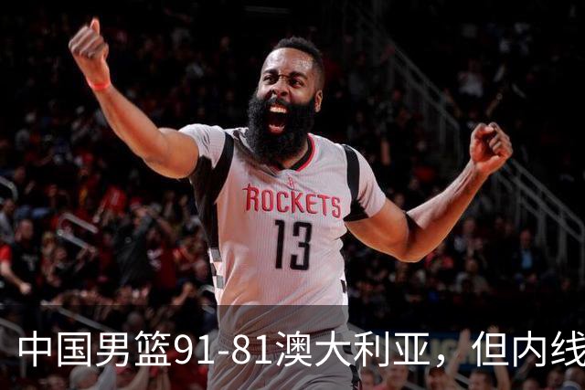 中国男篮91-81澳大利亚，但内线防守是定时炸弹！徐昕护筐有隐患