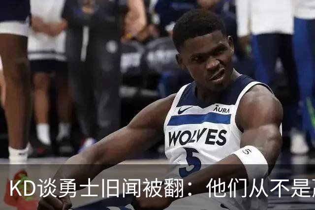 KD谈勇士旧闻被翻：他们从不是赢球豪门 对我来说那就是支下狗