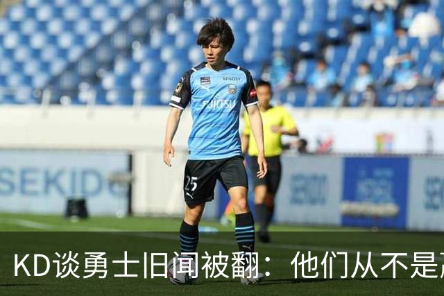 KD谈勇士旧闻被翻：他们从不是赢球豪门 对我来说那就是支下狗